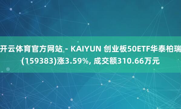 开云体育官方网站 - KAIYUN 创业板50ETF华泰柏瑞(159383)涨3.59%， 成交额310.66万元
