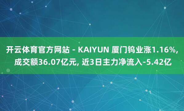 开云体育官方网站 - KAIYUN 厦门钨业涨1.16%, 成交额36.07亿元, 近3日主力净流入-5.42亿