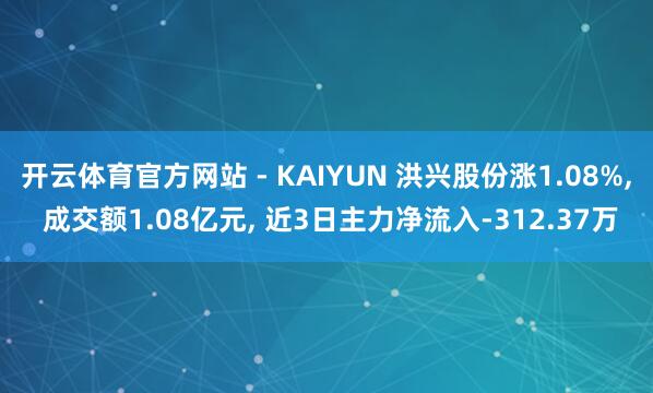 开云体育官方网站 - KAIYUN 洪兴股份涨1.08%， 成交额1.08亿元， 近3日主力净流入-312.37万