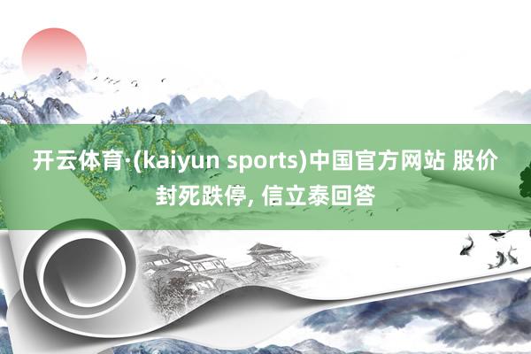 开云体育·(kaiyun sports)中国官方网站 股价封死跌停， 信立泰回答