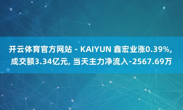 开云体育官方网站 - KAIYUN 鑫宏业涨0.39%， 成交额3.34亿元， 当天主力净流入-2567.69万