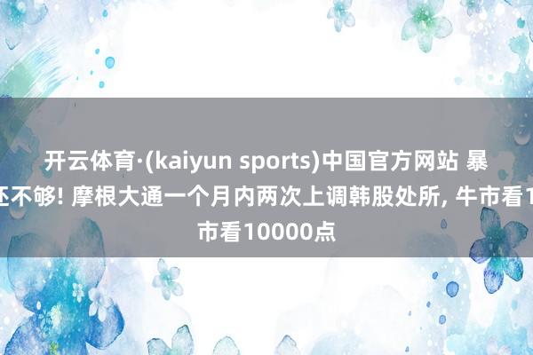开云体育·(kaiyun sports)中国官方网站 暴涨86%还不够! 摩根大通一个月内两次上调韩股处所， 牛市看10000点