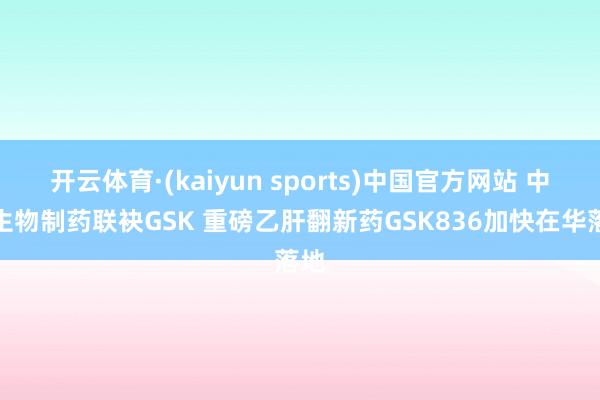 开云体育·(kaiyun sports)中国官方网站 中国生物制药联袂GSK 重磅乙肝翻新药GSK836加快在华落地