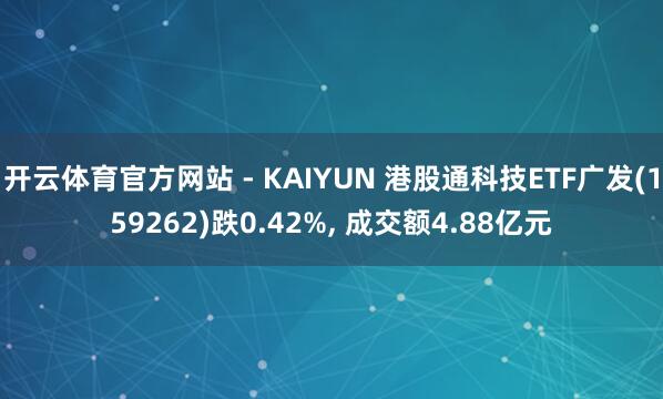 开云体育官方网站 - KAIYUN 港股通科技ETF广发(159262)跌0.42%， 成交额4.88亿元