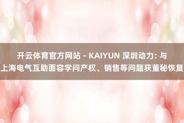开云体育官方网站 - KAIYUN 深圳动力: 与上海电气互助面容学问产权、销售等问题获董秘恢复
