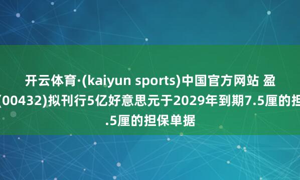 开云体育·(kaiyun sports)中国官方网站 盈地面产(00432)拟刊行5亿好意思元于2029年到期7.5厘的担保单据