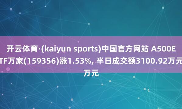 开云体育·(kaiyun sports)中国官方网站 A500ETF万家(159356)涨1.53%， 半日成交额3100.92万元