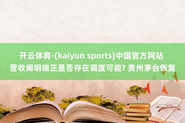 开云体育·(kaiyun sports)中国官方网站 营收阐明端正是否存在调度可能? 贵州茅台恢复
