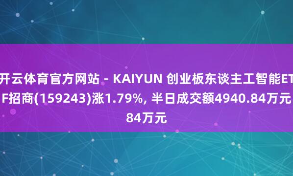 开云体育官方网站 - KAIYUN 创业板东谈主工智能ETF招商(159243)涨1.79%, 半日成交额4940.84万元