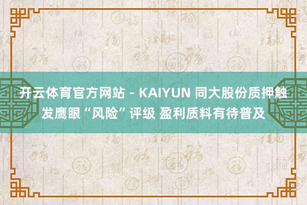 开云体育官方网站 - KAIYUN 同大股份质押触发鹰眼“风险”评级 盈利质料有待普及