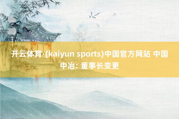 开云体育·(kaiyun sports)中国官方网站 中国中冶: 董事长变更
