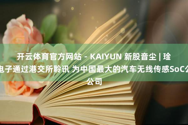 开云体育官方网站 - KAIYUN 新股音尘 | 琻捷电子通过港交所聆讯 为中国最大的汽车无线传感SoC公司
