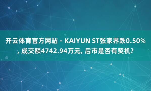 开云体育官方网站 - KAIYUN ST张家界跌0.50%， 成交额4742.94万元， 后市是否有契机?