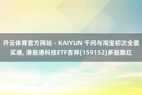 开云体育官方网站 - KAIYUN 千问与淘宝初次全面买通， 港股通科技ETF吉祥(159152)多股飘红