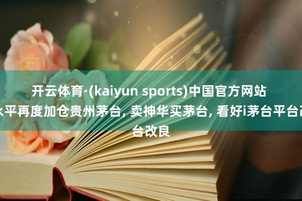 开云体育·(kaiyun sports)中国官方网站 段永平再度加仓贵州茅台， 卖神华买茅台， 看好i茅台平台改良