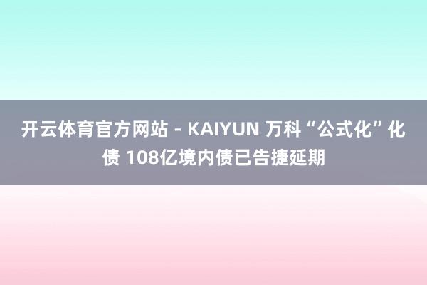 开云体育官方网站 - KAIYUN 万科“公式化”化债 108亿境内债已告捷延期