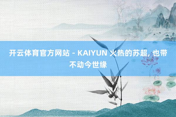 开云体育官方网站 - KAIYUN 火热的苏超， 也带不动今世缘