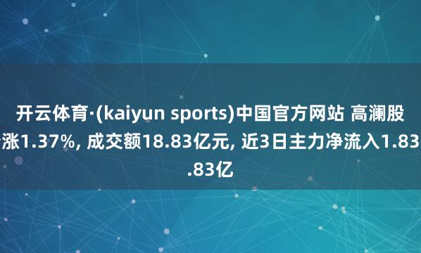 开云体育·(kaiyun sports)中国官方网站 高澜股份涨1.37%， 成交额18.83亿元， 近3日主力净流入1.83亿