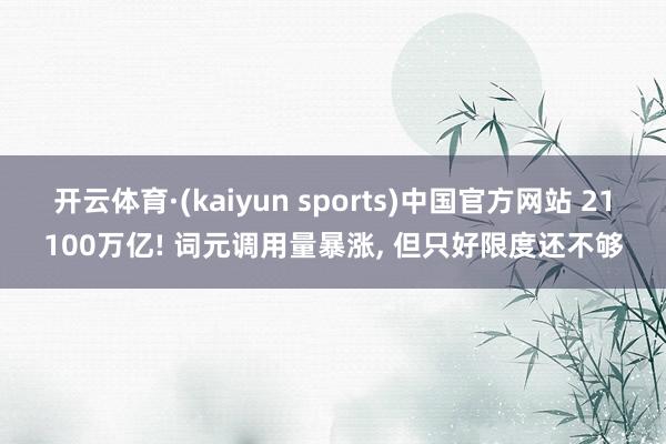 开云体育·(kaiyun sports)中国官方网站 21100万亿! 词元调用量暴涨, 但只好限度还不够