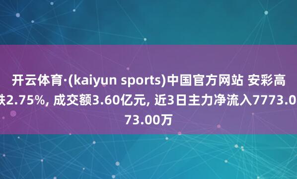 开云体育·(kaiyun sports)中国官方网站 安彩高科跌2.75%， 成交额3.60亿元， 近3日主力净流入7773.00万