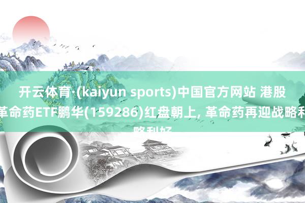 开云体育·(kaiyun sports)中国官方网站 港股通革命药ETF鹏华(159286)红盘朝上, 革命药再迎战略利好