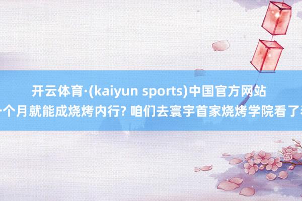 开云体育·(kaiyun sports)中国官方网站 一个月就能成烧烤内行? 咱们去寰宇首家烧烤学院看了看