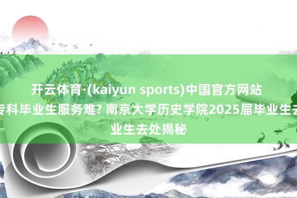 开云体育·(kaiyun sports)中国官方网站 历史类专科毕业生服务难? 南京大学历史学院2025届毕业生去处揭秘