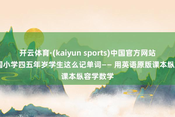 开云体育·(kaiyun sports)中国官方网站 好意思国小学四五年岁学生这么记单词—— 用英语原版课本纵容学数学
