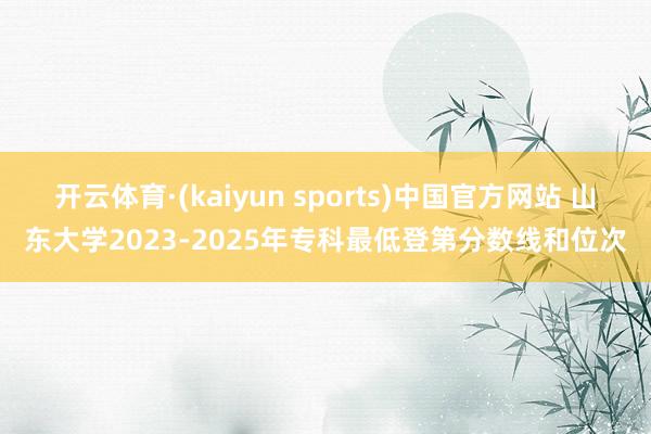 开云体育·(kaiyun sports)中国官方网站 山东大学2023-2025年专科最低登第分数线和位次