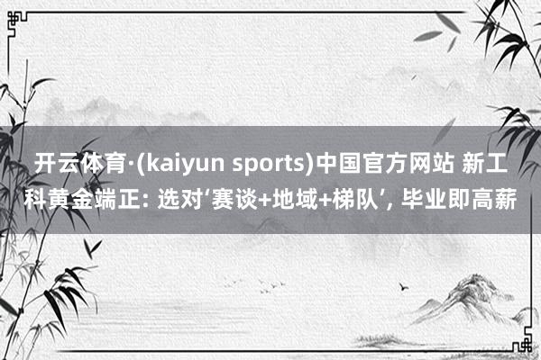 开云体育·(kaiyun sports)中国官方网站 新工科黄金端正: 选对‘赛谈+地域+梯队’， 毕业即高薪