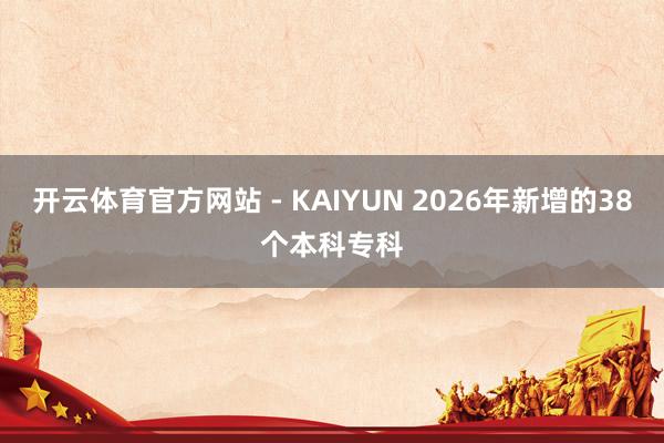 开云体育官方网站 - KAIYUN 2026年新增的38个本科专科