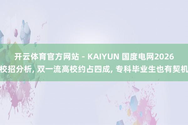 开云体育官方网站 - KAIYUN 国度电网2026校招分析， 双一流高校约占四成， 专科毕业生也有契机