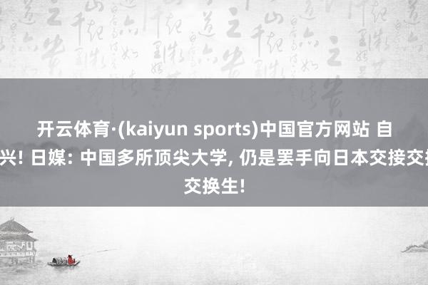 开云体育·(kaiyun sports)中国官方网站 自讨败兴! 日媒: 中国多所顶尖大学, 仍是罢手向日本交接交换生!