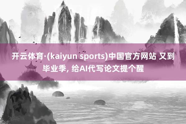 开云体育·(kaiyun sports)中国官方网站 又到毕业季， 给AI代写论文提个醒