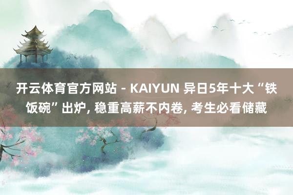开云体育官方网站 - KAIYUN 异日5年十大“铁饭碗”出炉， 稳重高薪不内卷， 考生必看储藏
