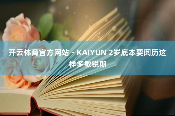 开云体育官方网站 - KAIYUN 2岁底本要阅历这样多敏锐期