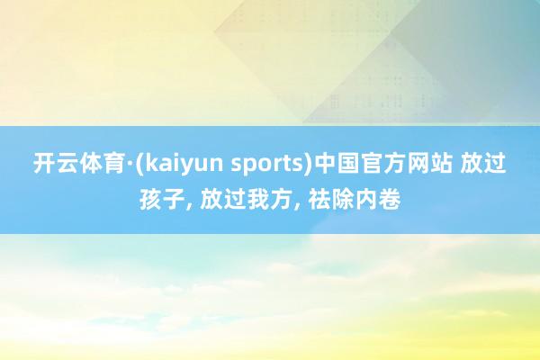 开云体育·(kaiyun sports)中国官方网站 放过孩子， 放过我方， 祛除内卷