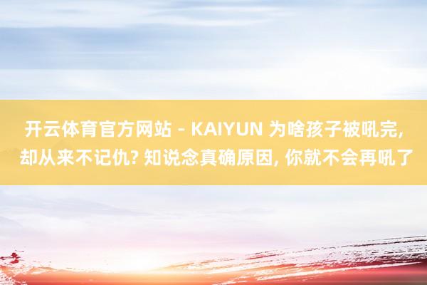 开云体育官方网站 - KAIYUN 为啥孩子被吼完， 却从来不记仇? 知说念真确原因， 你就不会再吼了