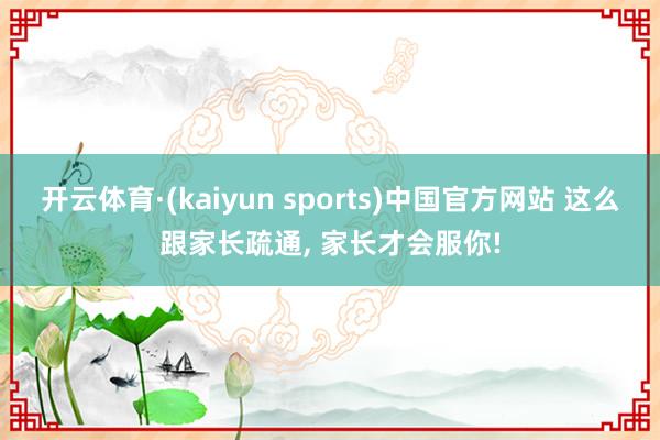 开云体育·(kaiyun sports)中国官方网站 这么跟家长疏通, 家长才会服你!