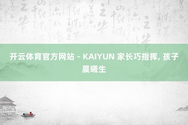 开云体育官方网站 - KAIYUN 家长巧指挥, 孩子晨曦生