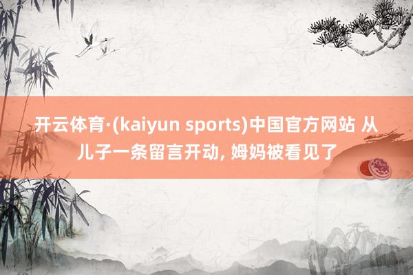 开云体育·(kaiyun sports)中国官方网站 从儿子一条留言开动, 姆妈被看见了