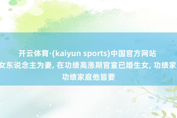 开云体育·(kaiyun sports)中国官方网站 娶大8岁女东说念主为妻, 在功绩高涨期官宣已婚生女, 功绩家庭他皆要