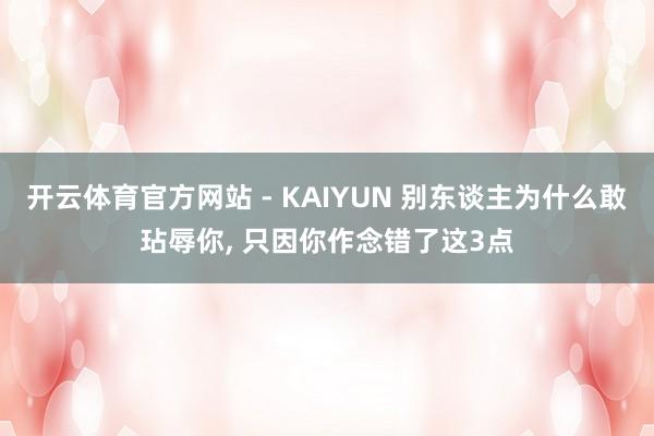 开云体育官方网站 - KAIYUN 别东谈主为什么敢玷辱你， 只因你作念错了这3点