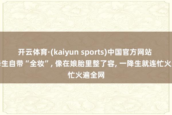 开云体育·(kaiyun sports)中国官方网站 宝宝降生自带“全妆”， 像在娘胎里整了容， 一降生就连忙火遍全网