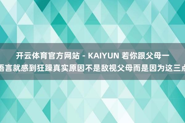 开云体育官方网站 - KAIYUN 若你跟父母一语言就感到狂躁真实原因不是敌视父母而是因为这三点