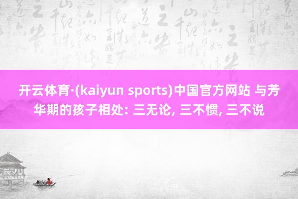 开云体育·(kaiyun sports)中国官方网站 与芳华期的孩子相处: 三无论, 三不惯, 三不说