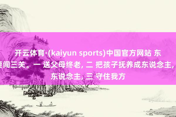 开云体育·(kaiyun sports)中国官方网站 东说念主生, 要闯三关。一 送父母终老, 二 把孩子抚养成东说念主, 三 守住我方