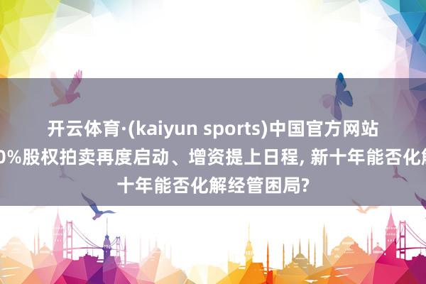 开云体育·(kaiyun sports)中国官方网站 前海财险20%股权拍卖再度启动、增资提上日程， 新十年能否化解经管困局?