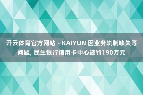 开云体育官方网站 - KAIYUN 因业务轨制缺失等问题， 民生银行信用卡中心被罚190万元