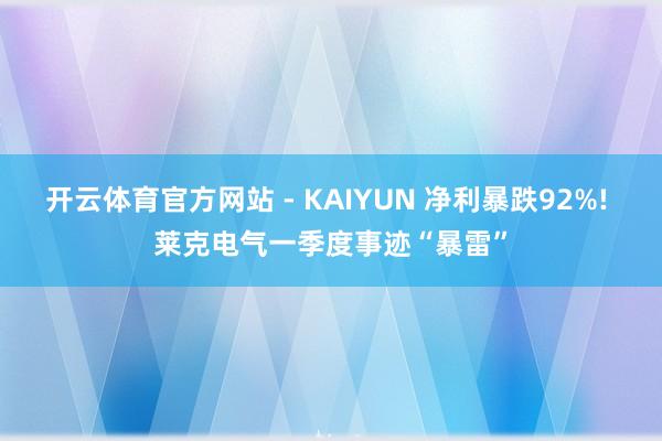 开云体育官方网站 - KAIYUN 净利暴跌92%! 莱克电气一季度事迹“暴雷”